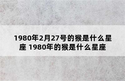 1980年2月27号的猴是什么星座 1980年的猴是什么星座